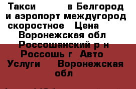 Такси-777-VIP-в Белгород и аэропорт,междугород,скоростное › Цена ­ 24 - Воронежская обл., Россошанский р-н, Россошь г. Авто » Услуги   . Воронежская обл.